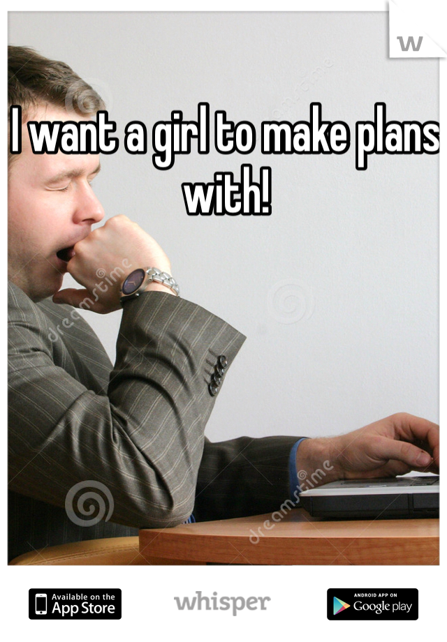 I want a girl to make plans with!