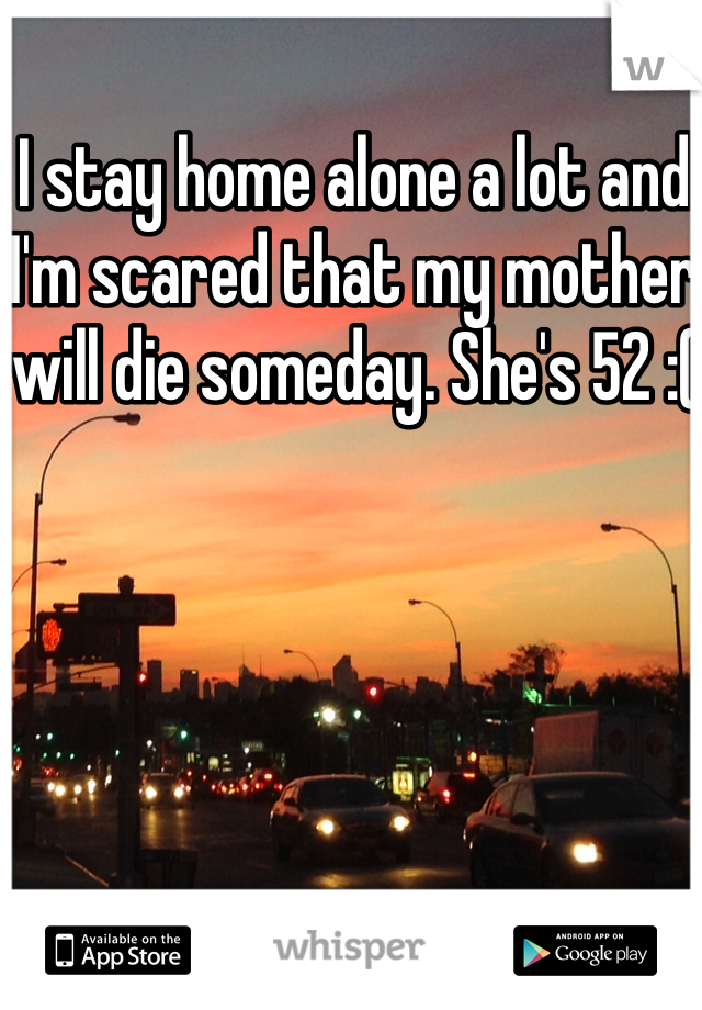 I stay home alone a lot and I'm scared that my mother will die someday. She's 52 :(
