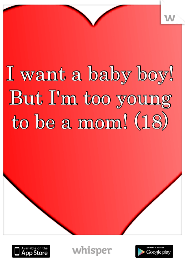 I want a baby boy! But I'm too young to be a mom! (18)