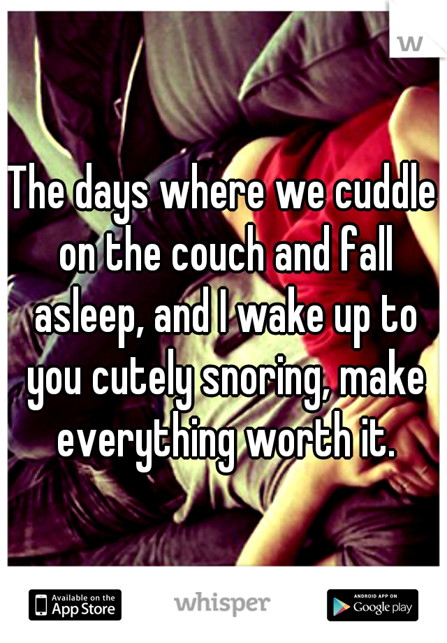 The days where we cuddle on the couch and fall asleep, and I wake up to you cutely snoring, make everything worth it.