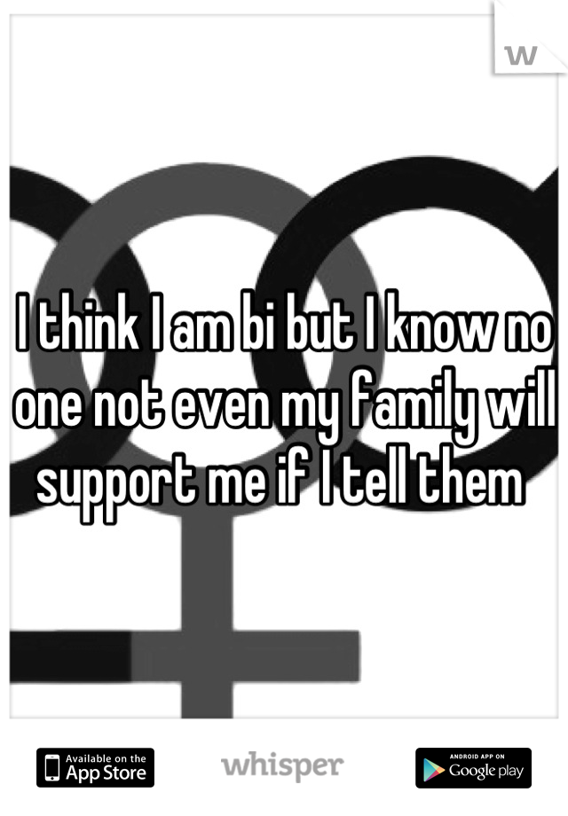 I think I am bi but I know no one not even my family will support me if I tell them 