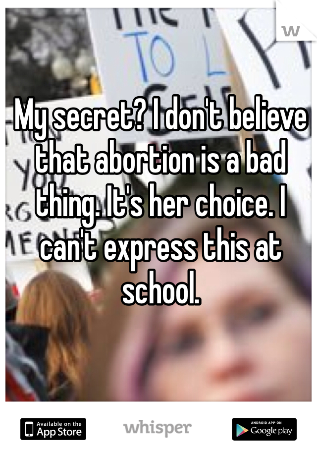 My secret? I don't believe that abortion is a bad thing. It's her choice. I can't express this at school. 