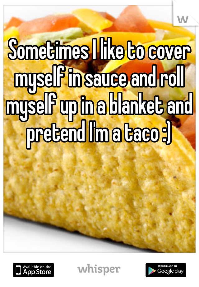 Sometimes I like to cover myself in sauce and roll myself up in a blanket and pretend I'm a taco :)