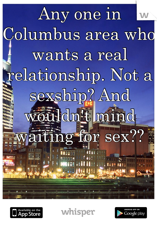 Any one in Columbus area who wants a real relationship. Not a sexship? And wouldn't mind waiting for sex??