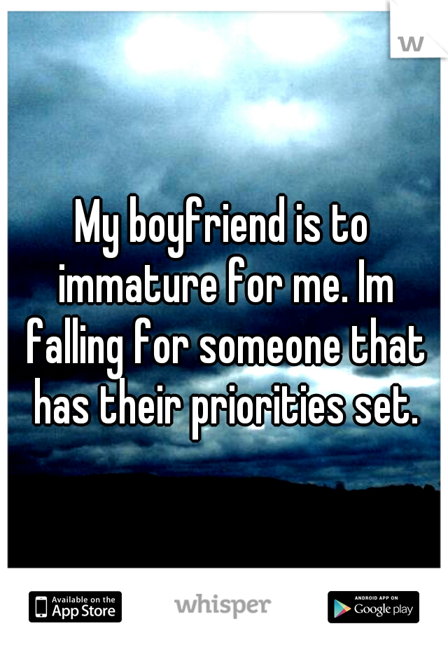 My boyfriend is to immature for me. Im falling for someone that has their priorities set.