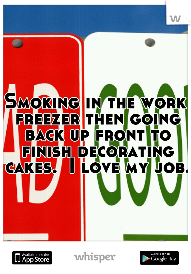 Smoking in the work freezer then going back up front to finish decorating cakes.  I love my job. 