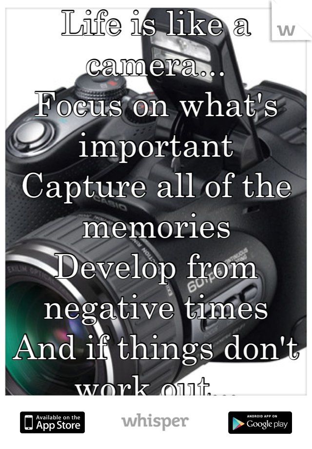 Life is like a camera...
Focus on what's important
Capture all of the memories
Develop from negative times
And if things don't work out... 
Take another shot!