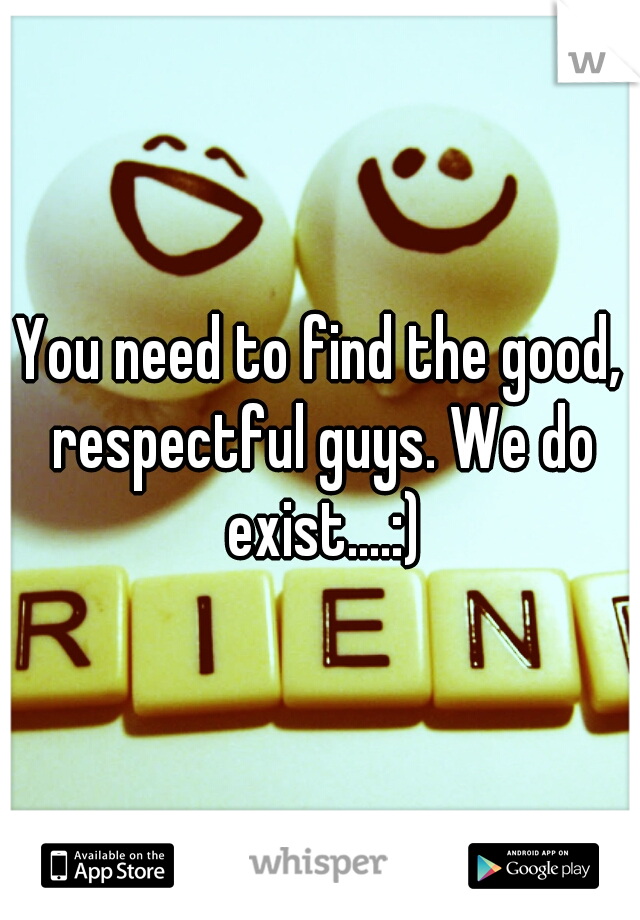 You need to find the good, respectful guys. We do exist....:)