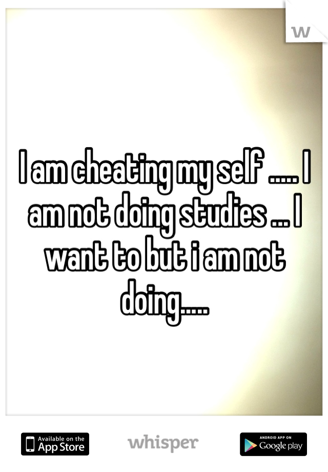 I am cheating my self ..... I am not doing studies ... I want to but i am not doing.....