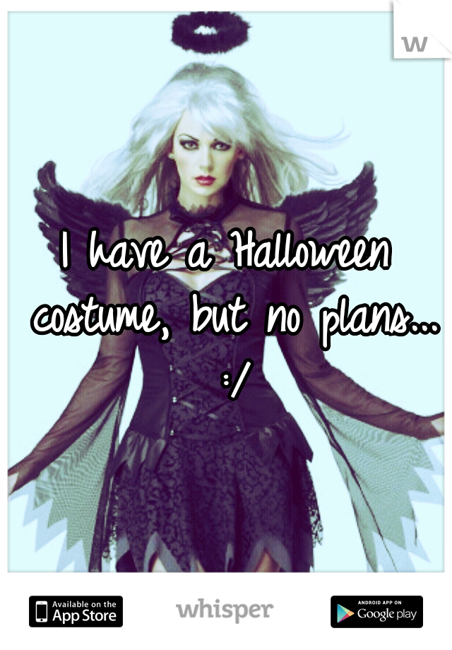 I have a Halloween costume, but no plans... :/