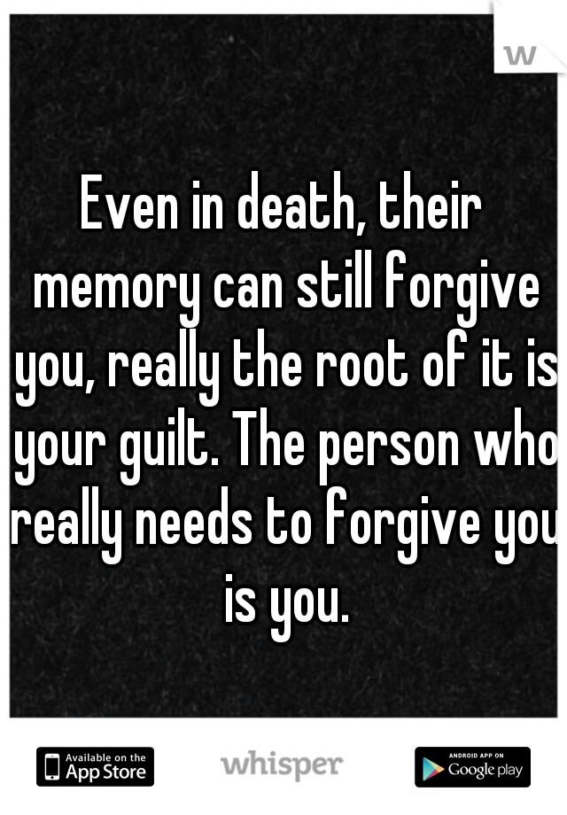 Even in death, their memory can still forgive you, really the root of it is your guilt. The person who really needs to forgive you is you.