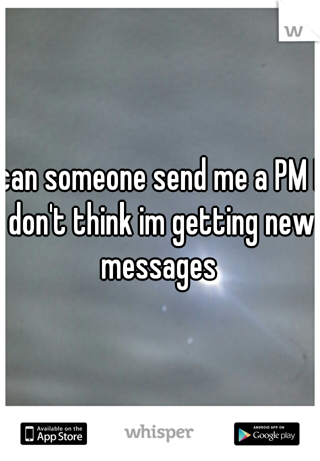 can someone send me a PM I don't think im getting new messages 