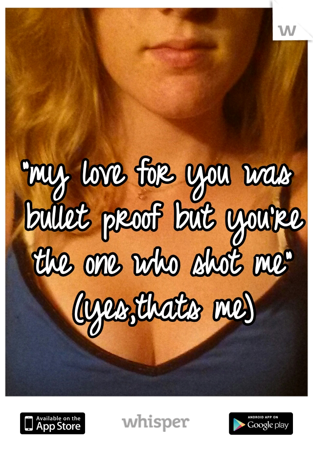 "my love for you was bullet proof but you're the one who shot me" (yes,thats me)