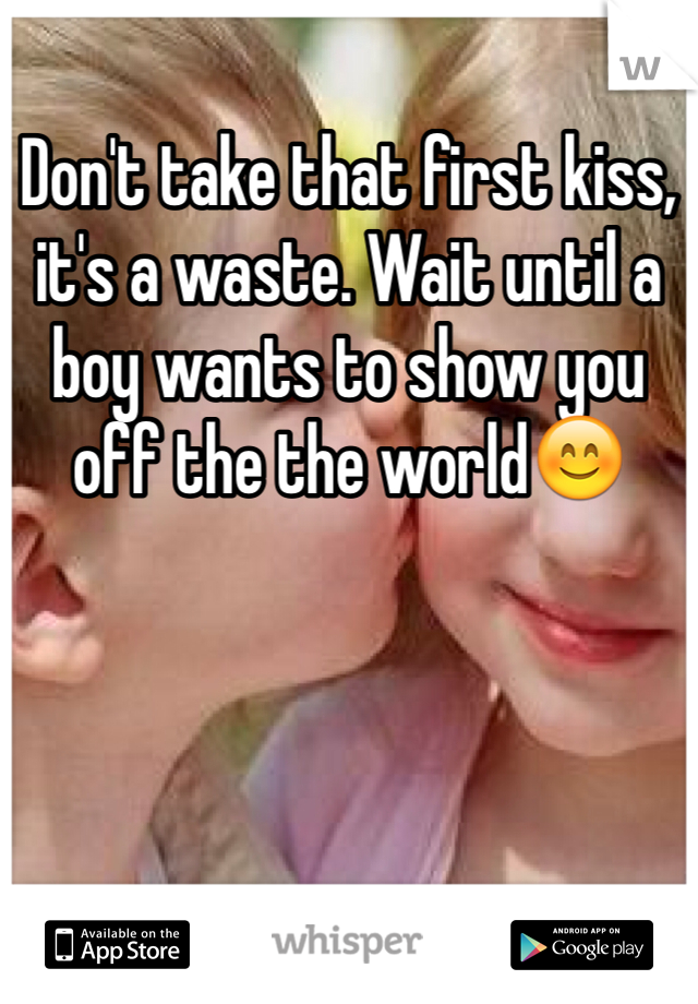Don't take that first kiss, it's a waste. Wait until a boy wants to show you off the the world😊