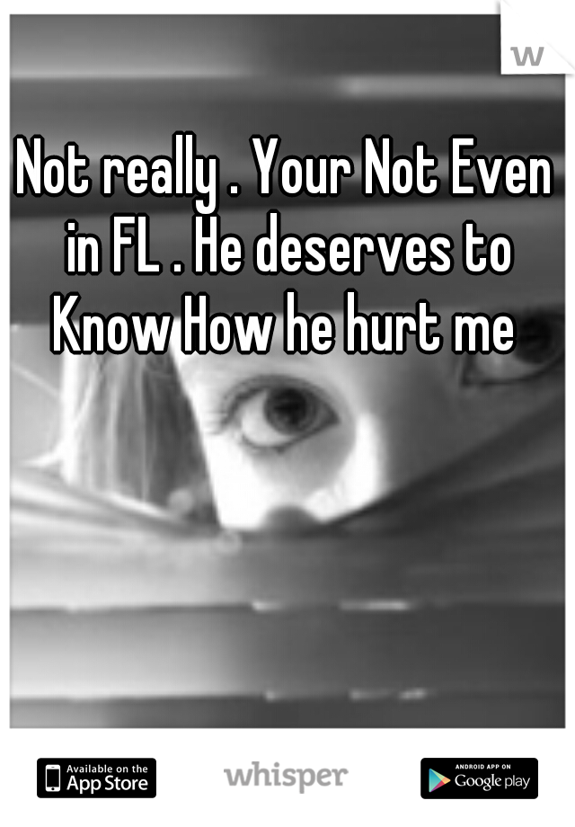 Not really . Your Not Even in FL . He deserves to Know How he hurt me 