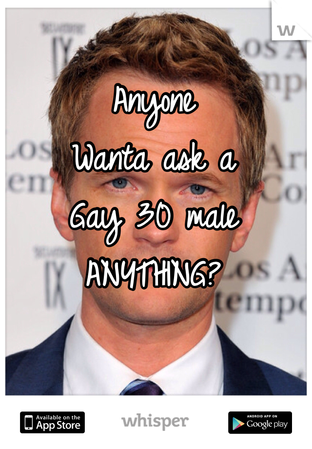 Anyone
Wanta ask a 
Gay 30 male
ANYTHING?