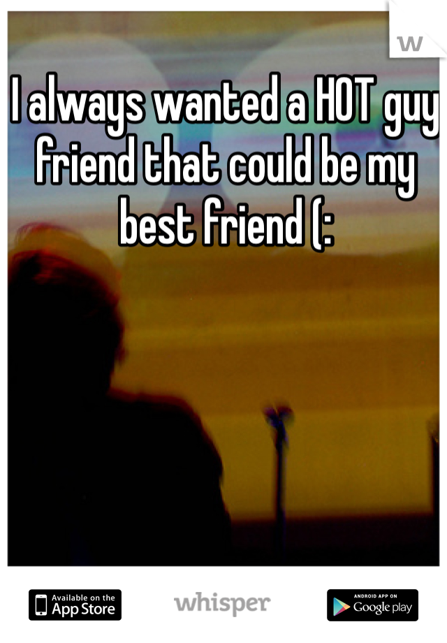 I always wanted a HOT guy friend that could be my best friend (: 