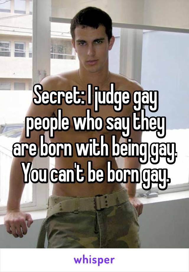 Secret: I judge gay people who say they are born with being gay. You can't be born gay.