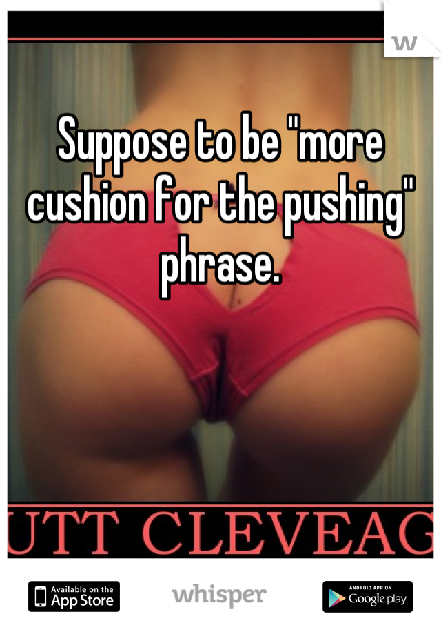 Suppose to be "more cushion for the pushing" phrase.