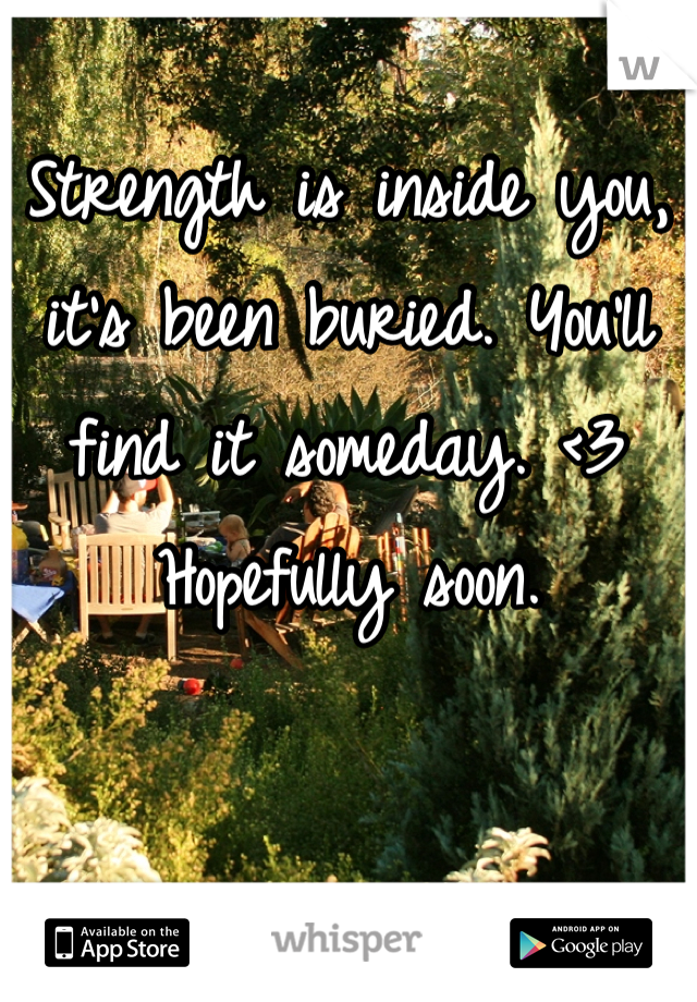 Strength is inside you, it's been buried. You'll find it someday. <3 Hopefully soon.