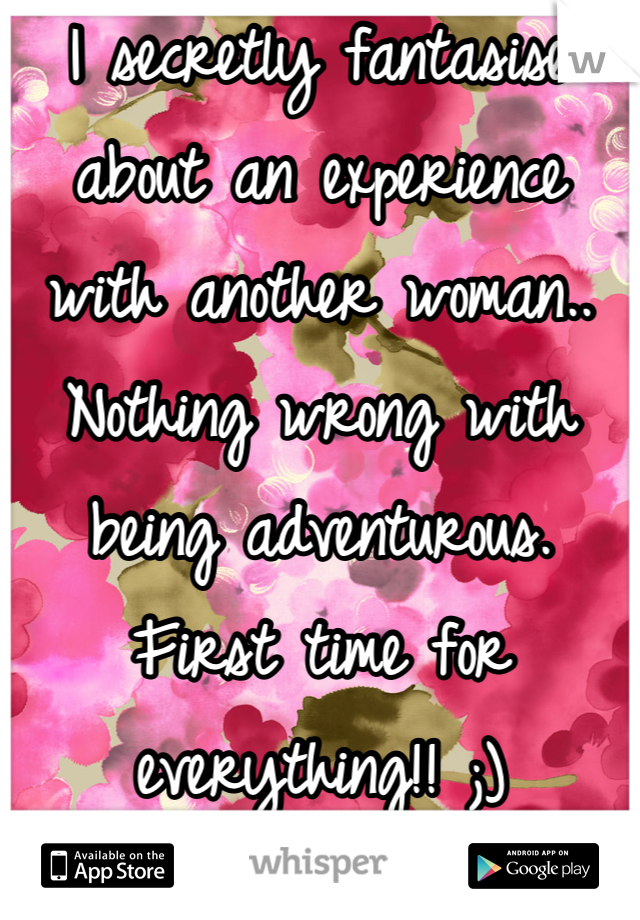 I secretly fantasise about an experience with another woman..
Nothing wrong with being adventurous. First time for everything!! ;)