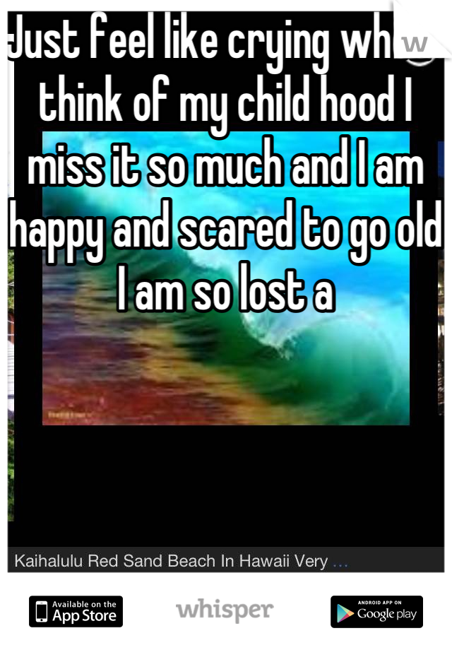 Just feel like crying when I think of my child hood I miss it so much and I am happy and scared to go old I am so lost a