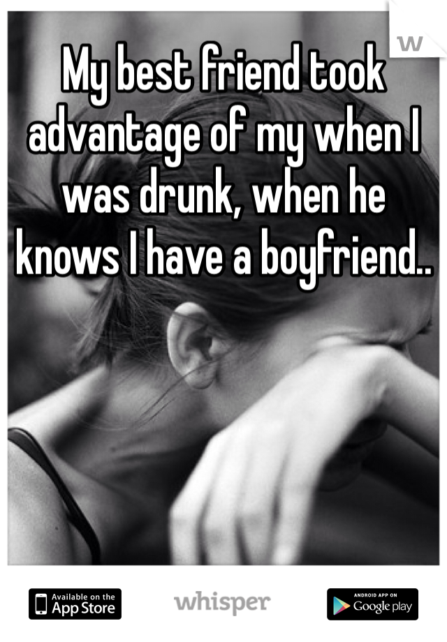 My best friend took advantage of my when I was drunk, when he knows I have a boyfriend..
