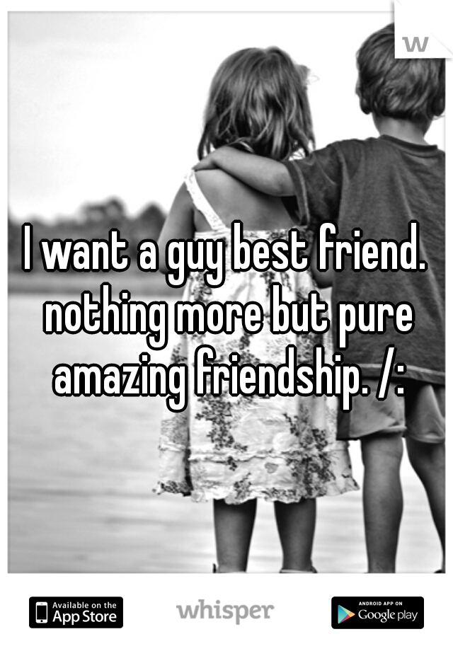 I want a guy best friend. nothing more but pure amazing friendship. /: