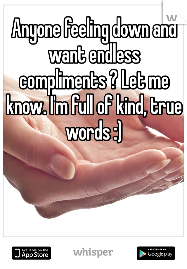 Anyone feeling down and want endless compliments ? Let me know. I'm full of kind, true words :)