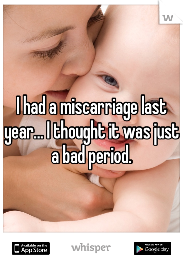 I had a miscarriage last year... I thought it was just a bad period. 