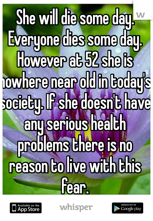 She will die some day. Everyone dies some day. However at 52 she is nowhere near old in today's society. If she doesn't have any serious health problems there is no reason to live with this fear. 