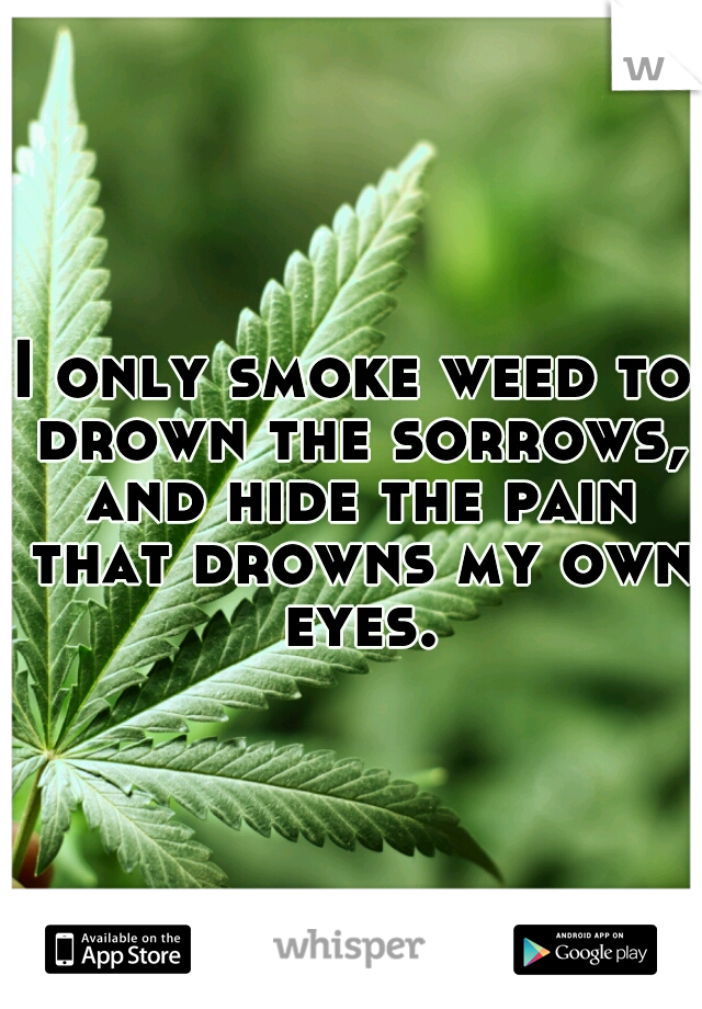 I only smoke weed to drown the sorrows, and hide the pain that drowns my own eyes.