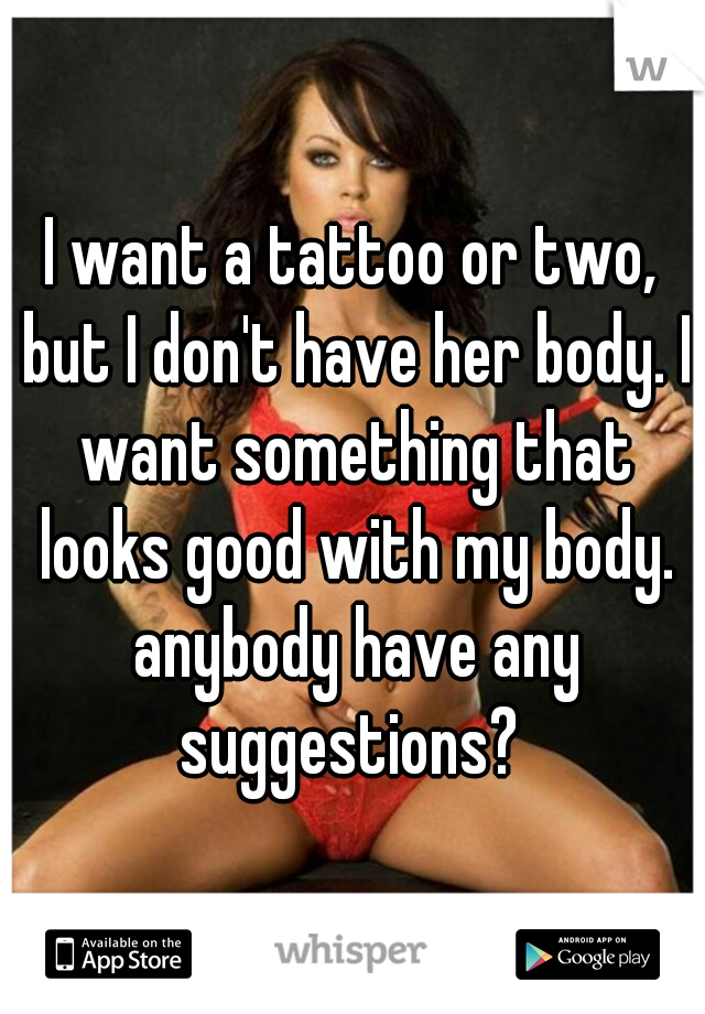 I want a tattoo or two, but I don't have her body. I want something that looks good with my body. anybody have any suggestions? 