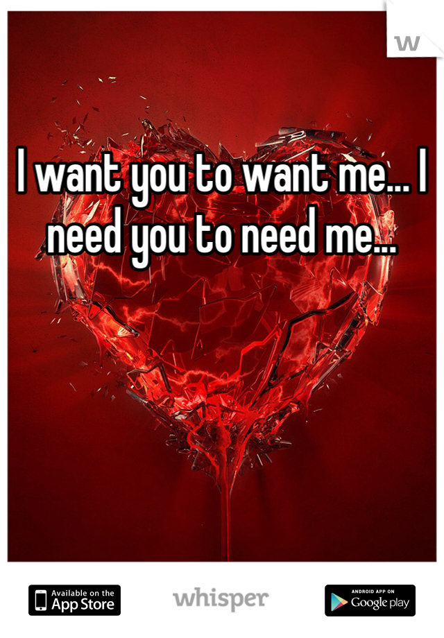 I want you to want me... I need you to need me... 