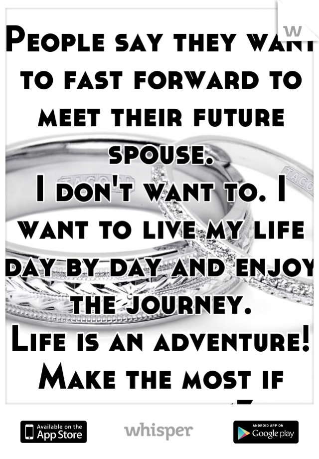 People say they want to fast forward to meet their future spouse.
I don't want to. I want to live my life day by day and enjoy the journey.
Life is an adventure!
Make the most if each day. <3