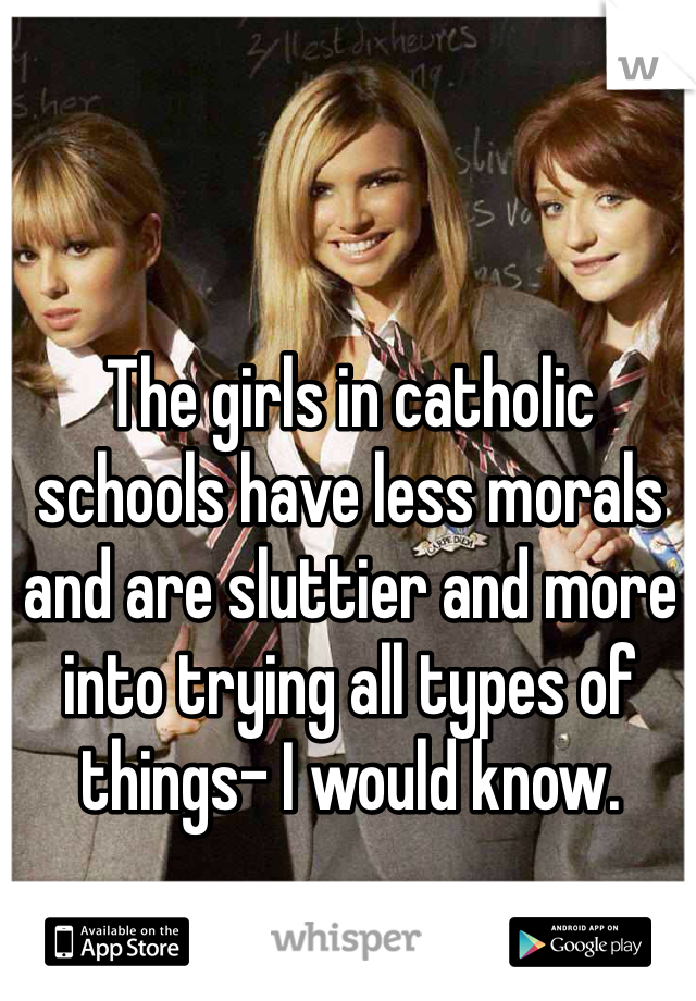 The girls in catholic schools have less morals and are sluttier and more into trying all types of things- I would know.