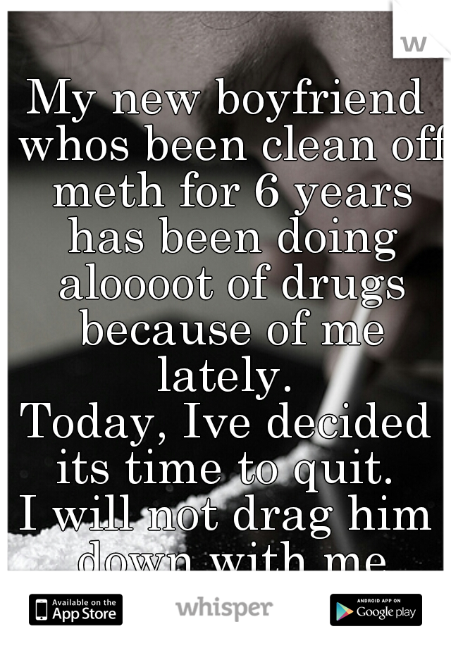 My new boyfriend whos been clean off meth for 6 years has been doing aloooot of drugs because of me lately. 



Today, Ive decided its time to quit. 


I will not drag him down with me