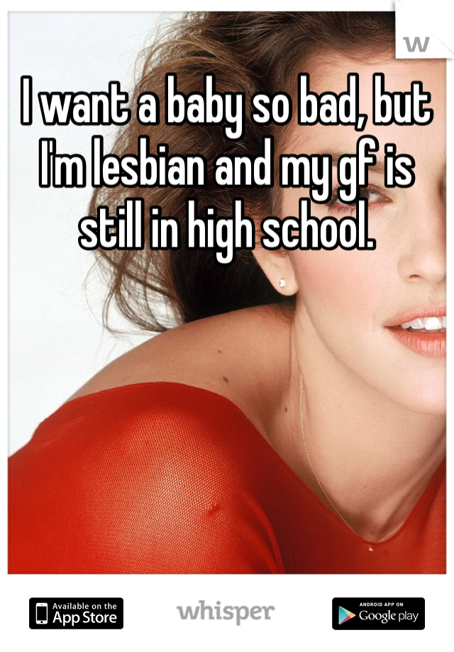I want a baby so bad, but I'm lesbian and my gf is still in high school.