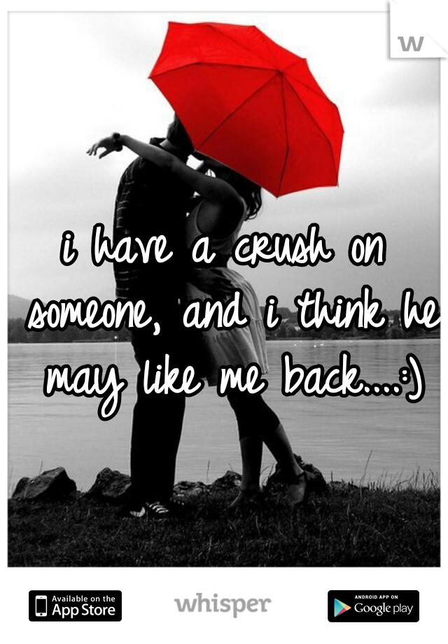 i have a crush on someone, and i think he may like me back....:)