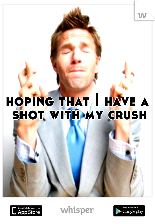 hoping that I have a shot with my crush