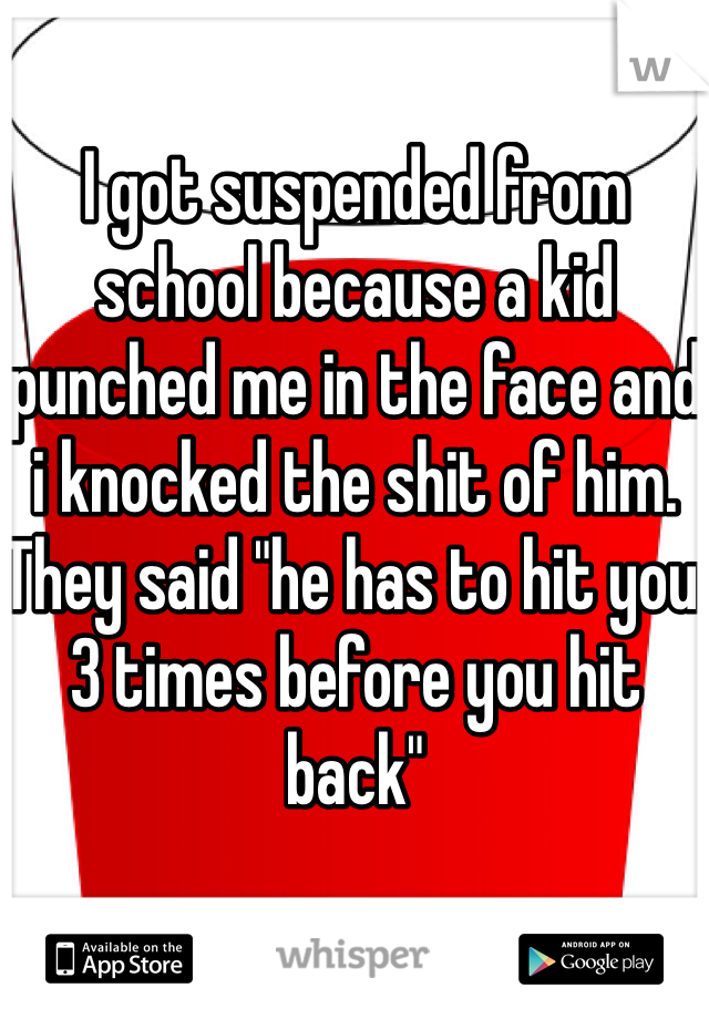 I got suspended from school because a kid punched me in the face and i knocked the shit of him. They said "he has to hit you 3 times before you hit back"