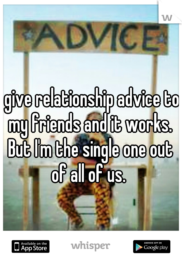 I give relationship advice to my friends and it works. But I'm the single one out of all of us. 
