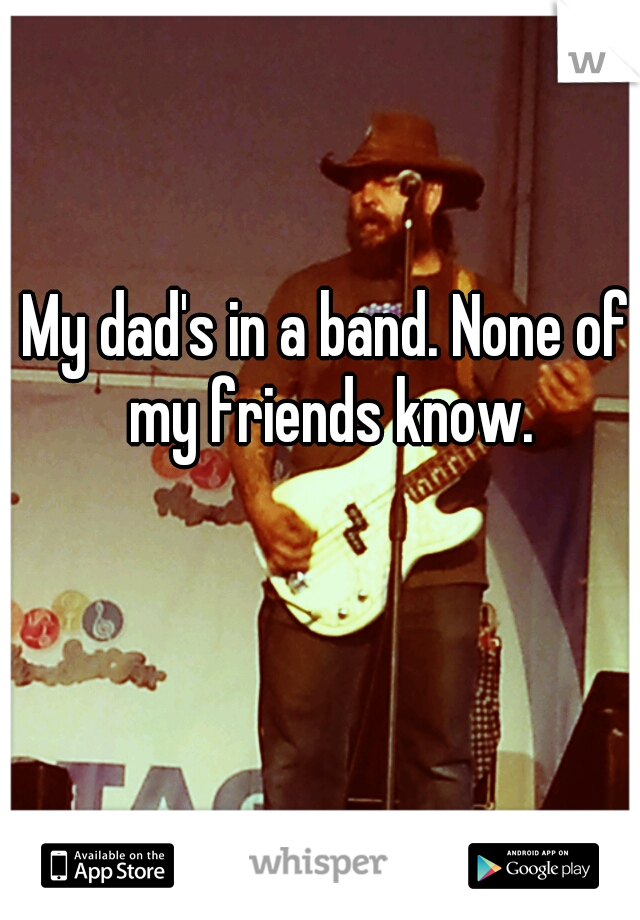 My dad's in a band. None of my friends know.