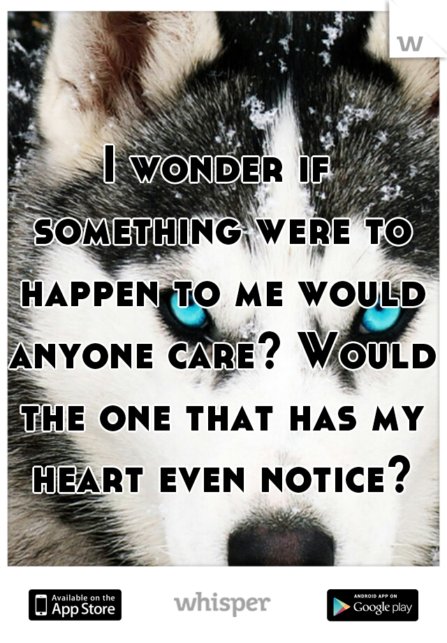 I wonder if something were to happen to me would anyone care? Would the one that has my heart even notice?