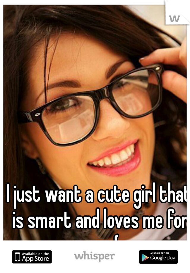 I just want a cute girl that is smart and loves me for me. :(