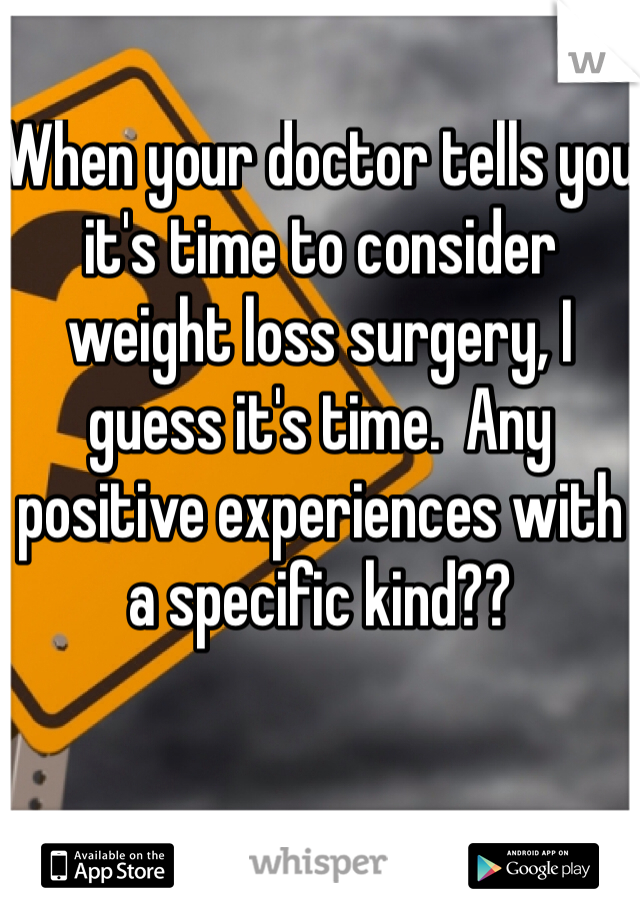 When your doctor tells you it's time to consider weight loss surgery, I guess it's time.  Any positive experiences with a specific kind??