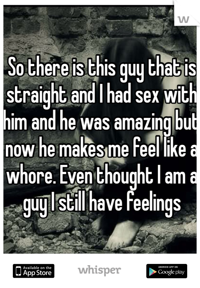 So there is this guy that is straight and I had sex with him and he was amazing but now he makes me feel like a whore. Even thought I am a guy I still have feelings