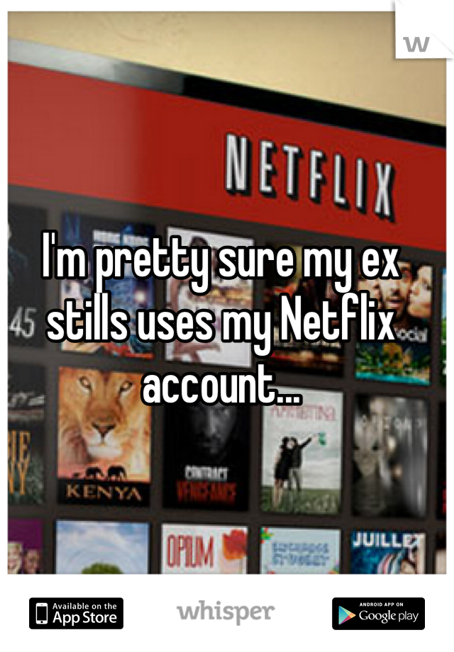 I'm pretty sure my ex stills uses my Netflix account...