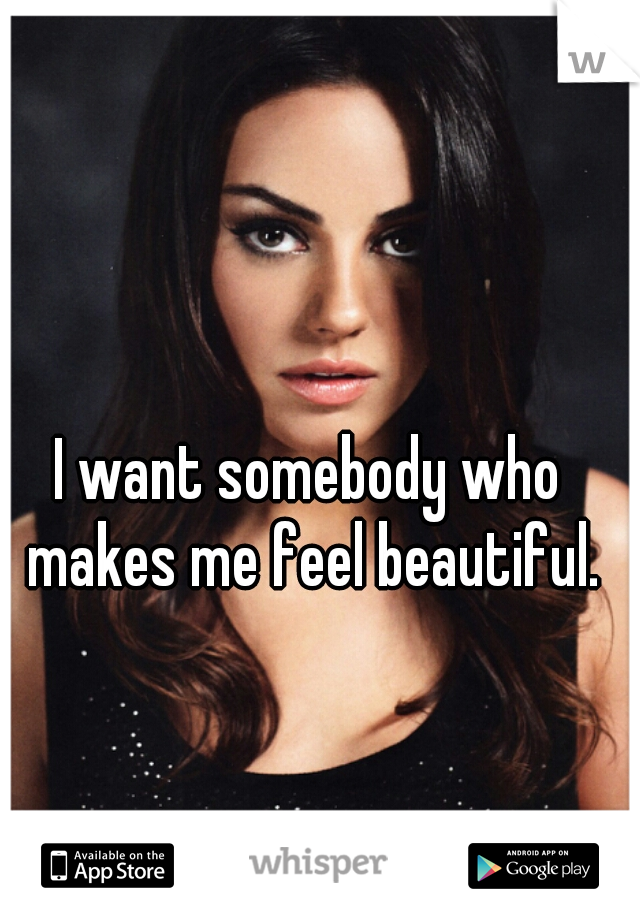I want somebody who makes me feel beautiful.