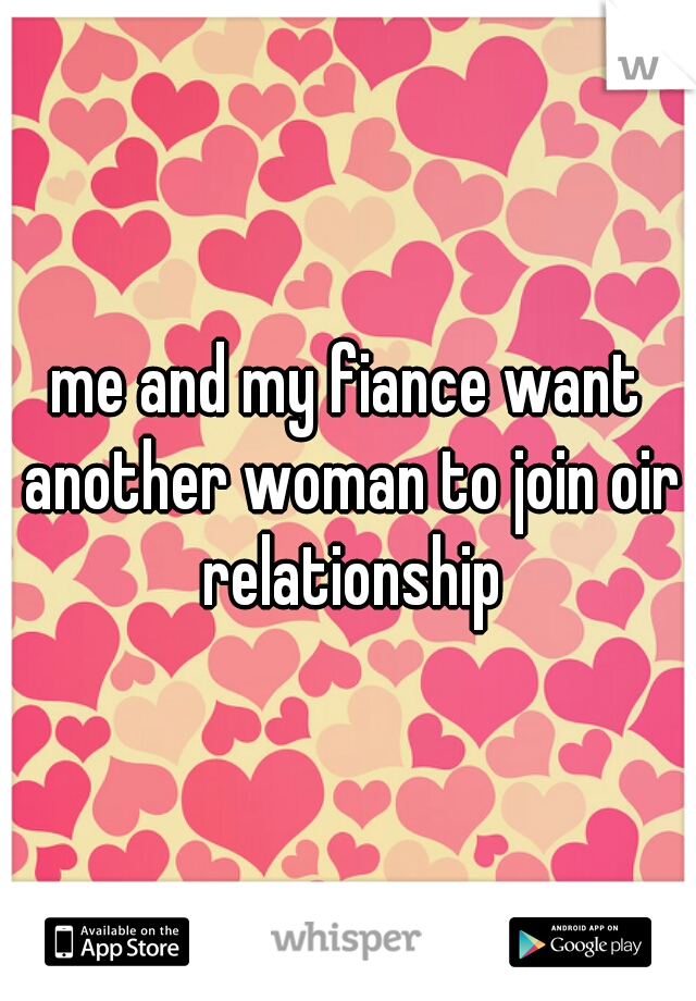 me and my fiance want another woman to join oir relationship